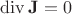 $\operatorname{div} \mathbf{J}=0$
