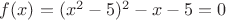 $f(x)=(x^2-5)^2-x-5=0$