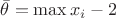$ \bar \theta = \max x_i - 2$