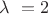$\lambda\ = 2$