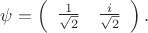 $\psi=\left(\begin{array}{cc}\tfrac{1}{\sqrt{2}}&\tfrac{i}{\sqrt{2}}\end{array}\right).$