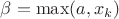 $\beta=\max(a,x_k)$