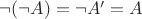 $\neg (\neg A)=\neg A'=A$
