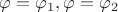 $\varphi=\varphi_1,\varphi=\varphi_2$