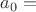 $a_0=$ $a_0=$