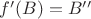$f'(B) = B''$