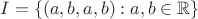 $I = \{(a, b, a, b) : a,b\in \mathbb{R}\}$