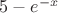 $5 - e^{-x}$