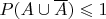 $P(A \cup \overline A) \leqslant 1$