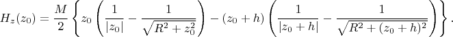 $$H_z (z_0)= \frac M 2 \left\{ z_0 \left( \frac 1 {|z_0|} - \frac 1 {\sqrt{R^2 +z_0^2}}\right) -(z_0+h) \left(\frac 1 {|z_0+h|} - \frac 1 {\sqrt {R^2 +(z_0+h)^2}} \right) \right\}.$$