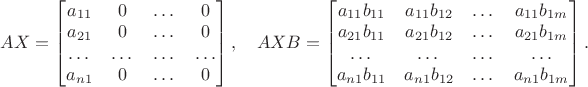 $AX = \begin{bmatrix} a_{11} & 0 & \dots & 0 \\ a_{21} & 0 & \dots & 0 \\ \dots & \dots & \dots & \dots \\ a_{n1} & 0 & \dots & 0 \end{bmatrix}, \quad AXB = \begin{bmatrix} a_{11}b_{11} & a_{11}b_{12} & \dots & a_{11}b_{1m} \\ a_{21}b_{11} & a_{21}b_{12} & \dots & a_{21}b_{1m} \\ \dots & \dots & \dots & \dots \\ a_{n1}b_{11} & a_{n1}b_{12} & \dots & a_{n1}b_{1m} \end{bmatrix}. $ $AX = \begin{bmatrix} a_{11} & 0 & \dots & 0 \\ a_{21} & 0 & \dots & 0 \\ \dots & \dots & \dots & \dots \\ a_{n1} & 0 & \dots & 0 \end{bmatrix}, \quad AXB = \begin{bmatrix} a_{11}b_{11} & a_{11}b_{12} & \dots & a_{11}b_{1m} \\ a_{21}b_{11} & a_{21}b_{12} & \dots & a_{21}b_{1m} \\ \dots & \dots & \dots & \dots \\ a_{n1}b_{11} & a_{n1}b_{12} & \dots & a_{n1}b_{1m} \end{bmatrix}. $