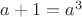 $a+1=a^3$