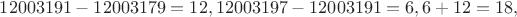 $ 12003191 - 12003179 = 12,
12003197 - 12003191 = 6,
6+12 = 18, $