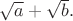 $\sqrt{a}+\sqrt{b}.$