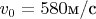 $v_0 = 580 \text{м/c}$