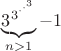 $\underbrace{3^{3^{\cdot^{\cdot^{3}}}}}_{n>1}-1$ $\underbrace{3^{3^{\cdot^{\cdot^{3}}}}}_{n>1}-1$