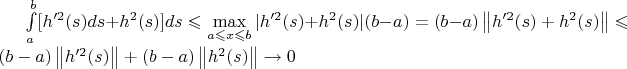 $\int\limits_{a}^{b}[h'^2(s)ds+h^2(s)]ds\leqslant\max\limits_{a\leqslant x\leqslant b}|h'^2(s)+h^2(s)|(b-a)=(b-a)\left\lVert h'^2(s)+h^2(s)\right\rVert\leqslant (b-a)\left\lVert h'^2(s)\right\rVert+ (b-a)\left\lVert h^2(s)\right\rVert\to0$