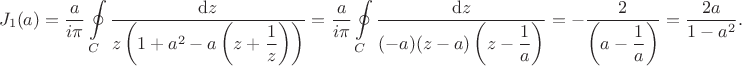 $$\begin{align*}
J_1(a) &= \dfrac{a}{i \pi} \oint \limits_C \dfrac{\mathrm dz}{z\left(1 + a^2 - a \left( z + \dfrac{1}{z} \right) \right)} = \dfrac{a}{i \pi} \oint \limits_C \dfrac{\mathrm dz}{(-a) (z - a) \left(z - \dfrac{1}{a} \right) } = -\dfrac{2}{\left(a - \dfrac{1}{a} \right)} \right) = \dfrac{2 a}{1 - a^2}.
\end{align*}
$$