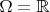 $\Omega = \mathbb{R}$