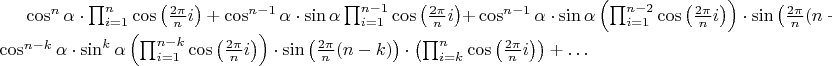 $\cos ^{ n }{ \alpha \cdot \prod _{ i=1 }^{ n }{ \cos { \left( \frac { 2\pi  }{ n } i \right)  }  } +\cos ^{ n-1 }{ \alpha \cdot \sin { \alpha  } \prod _{ i=1 }^{ n-1 }{ \cos { \left( \frac { 2\pi  }{ n } i \right)  }  } + }  } \cos ^{ n-1 }{ \alpha \cdot \sin { \alpha  } \left( \prod _{ i=1 }^{ n-2 }{ \cos { \left( \frac { 2\pi  }{ n } i \right)  }  }  \right) \cdot \sin { \left( \frac { 2\pi  }{ n } (n-1) \right) \cdot \cos { \left( \frac { 2\pi  }{ n } n \right)  }  } + } \dots +\cos ^{ n-k }{ \alpha \cdot \sin ^{ k }{ \alpha  } \left( \prod _{ i=1 }^{ n-k }{ \cos { \left( \frac { 2\pi  }{ n } i \right)  }  }  \right) \cdot \sin { \left( \frac { 2\pi  }{ n } (n-k) \right) \cdot \left( \prod _{ i=k }^{ n }{ \cos { \left( \frac { 2\pi  }{ n } i \right)  }  }  \right)  } +\dots  } $