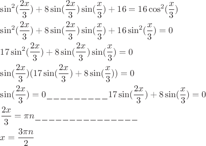 \[
\begin{gathered}
  \sin ^2 (\frac{{2x}}
{3}) + 8\sin (\frac{{2x}}
{3})\sin (\frac{x}
{3}) + 16 = 16\cos ^2 (\frac{x}
{3}) \hfill \\
  \sin ^2 (\frac{{2x}}
{3}) + 8\sin (\frac{{2x}}
{3})\sin (\frac{x}
{3}) + 16\sin ^2 (\frac{x}
{3}) = 0 \hfill \\
  17\sin ^2 (\frac{{2x}}
{3}) + 8\sin (\frac{{2x}}
{3})\sin (\frac{x}
{3}) = 0 \hfill \\
  \sin (\frac{{2x}}
{3})(17\sin (\frac{{2x}}
{3}) + 8\sin (\frac{x}
{3})) = 0 \hfill \\
  \sin (\frac{{2x}}
{3}) = 0\_\_\_\_\_\_\_\_\_17\sin (\frac{{2x}}
{3}) + 8\sin (\frac{x}
{3}) = 0 \hfill \\
  \frac{{2x}}
{3} = \pi n\_\_\_\_\_\_\_\_\_\_\_\_\_\_\_ \hfill \\
  x = \frac{{3\pi n}}
{2} \hfill \\ 
\end{gathered} 
\]