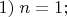 $1) \; n=1;$