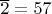 $\overline{2}=57$
