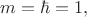 $m=\hbar=1,$