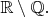 $\mathbb {R}  \setminus \mathbb {Q}. $