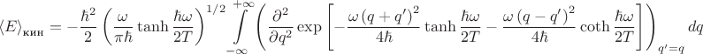 $$
{\langle E\rangle}_{\text{кин}}=-\frac{\hbar^2}{2}\left(\frac{\omega}{\pi\hbar}\tanh{\frac{\hbar\omega}{2T}}\right)^{1/2}\int\limits_{-\infty}^{+\infty}\left(\frac{\partial^2}{\partial q^2}\exp{\left[-\frac{\omega\left(q+q'\right)^2}{4\hbar}\tanh{\frac{\hbar\omega}{2T}}-\frac{\omega\left(q-q'\right)^2}{4\hbar}\coth{\frac{\hbar\omega}{2T}}\right]}\right)_{q'=q}dq
$$