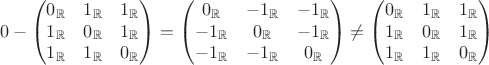 $$0-\begin{pmatrix} 0_{\mathbb{R}} &1_{\mathbb{R}} &1_{\mathbb{R}} \\ 1_{\mathbb{R}} &0_{\mathbb{R}} &1_{\mathbb{R}} \\ 1_{\mathbb{R}} &1_{\mathbb{R}} &0_{\mathbb{R}} \end{pmatrix}=\begin{pmatrix} 0_{\mathbb{R}} &-1_{\mathbb{R}} &-1_{\mathbb{R}} \\ -1_{\mathbb{R}} &0_{\mathbb{R}} &-1_{\mathbb{R}} \\ -1_{\mathbb{R}} &-1_{\mathbb{R}} &0_{\mathbb{R}} \end{pmatrix}\ne\begin{pmatrix} 0_{\mathbb{R}} &1_{\mathbb{R}} &1_{\mathbb{R}} \\ 1_{\mathbb{R}} &0_{\mathbb{R}} &1_{\mathbb{R}} \\ 1_{\mathbb{R}} &1_{\mathbb{R}} &0_{\mathbb{R}} \end{pmatrix}$$