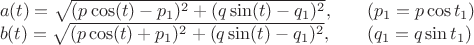 $
\begin{array}{ll}
a(t)=\sqrt{(p \cos(t)  -p_1)^2 + (q \sin(t)-q_1)^2},\quad&
   (p_1=p\cos t_1)\\
b(t)=\sqrt{(p \cos(t)  +p_1)^2 + (q \sin(t)-q_1)^2},\quad&
   (q_1=q\sin t_1)
\end{array}
$