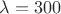 ${\lambda}={300}$