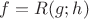 $f=R(g;h)$
