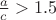 $\frac{a}{c}>1.5$ $\frac{a}{c}>1.5$