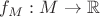 $f_M: M \to \mathbb{R}$
