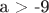 а > -9