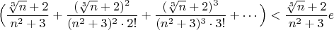 $$ \Big(\frac{\sqrt[3]{n}+2}{n^2+3}+\frac{(\sqrt[3]{n}+2)^2}{(n^2+3)^2\cdot2!}+\frac{(\sqrt[3]{n}+2)^3}{(n^2+3)^3\cdot3!}+\cdots \Big) < \frac{\sqrt[3]{n}+2}{n^2+3} e$$