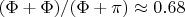 $(\Phi + \Phi)/(\Phi + \pi) \approx 0.68$