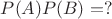 $P(A)P(B)=?$