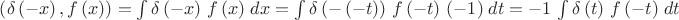 $\left(\delta\left(-x\right), f\left(x\right)\right) = \int {\delta\left(-x\right)\,f\left(x\right)}{\;dx} = 
\int {\delta\left(-\left(-t\right)\right)\, f\left(-t\right)\, \left(-1\right)}  {\;dt} = -1\,\int {\delta  \left(t\right)\,f\left(-t\right)}{\;dt} $