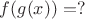 $f(g(x)) =?$