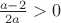 $\frac{a-2}{2a}>0$ $\frac{a-2}{2a}>0$