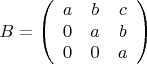 $$
B = 
\left(
\begin{array}{ccc}
a & b & c \\
0 & a & b \\
0 & 0 & a
\end{array}
\right)
$$