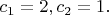 $c_{1}=2, c_{2}=1.$
