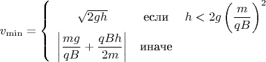 $$\[
v_{\min }  = \left\{ {\begin{array}{*{20}c}
   {\sqrt {2gh} } & \text{если} & {h < 2g\left( {\dfrac{m}
{{qB}}} \right)^2 }  \\
   {\left| {\dfrac{{mg}}
{{qB}} + \dfrac{{qBh}}
{{2m}}} \right|} & \text{иначе} & {}  \\

 \end{array} } \right.
\]
$$