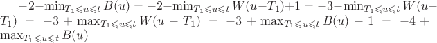 $-2 - \min_{T_{1} \leqslant u \leqslant t}B(u) = -2 - \min_{T_{1} \leqslant u \leqslant t}W(u - T_{1}) + 1  = -3 - \min_{T_{1} \leqslant u \leqslant t}W(u - T_{1}) = -3 + \max_{T_{1} \leqslant u \leqslant t}W(u - T_{1}) =  -3 + \max_{T_{1} \leqslant u \leqslant t}B(u) - 1 = -4 + \max_{T_{1} \leqslant u \leqslant t}B(u) $