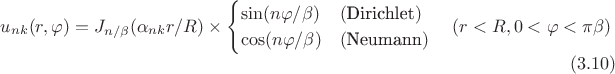 $$u_{nk}(r,\varphi)=J_{n/\beta}(\alpha_{nk}r/R)\times\begin{cases}\sin(n\varphi/\beta)&(\text{Dirichlet})\\ \cos(n\varphi/\beta)&(\text{Neumann})\end{cases}\quad(r<R, 0<\varphi<\pi\beta)\eqno{(3.10)}$$