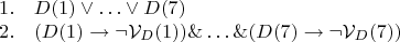 $$
\begin{array}{ll} 
1. & D(1) \vee &hellip; \vee D(7)\\
2. & (D(1) \to \neg \mathcal{V}_D(1)) \& &hellip; \& (D(7) \to \neg \mathcal{V}_D(7))
\end{array}
$$