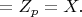 $ = Z_p = X. $